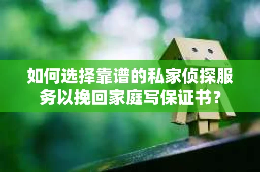 如何选择靠谱的私家侦探服务以挽回家庭写保证书? 如何选择靠谱的私家侦探服务以挽回家庭写保证书?