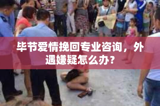 毕节爱情挽回专业咨询,外遇嫌疑怎么办? 毕节爱情挽回专业咨询,外遇嫌疑怎么办?