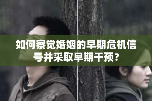 如何察觉婚姻的早期危机信号并采取早期干预? 如何察觉婚姻的早期危机信号并采取早期干预?