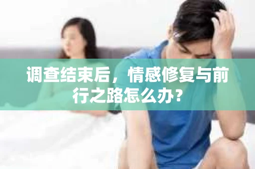 调查结束后,情感修复与前行之路怎么办? 调查结束后,情感修复与前行之路怎么办?