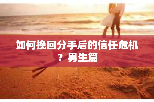 如何挽回分手后的信任危机?男生篇 如何挽回分手后的信任危机?男生篇