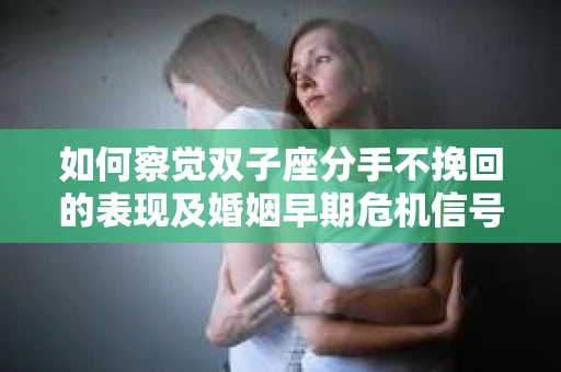如何察觉双子座分手不挽回的表现及婚姻早期危机信号？