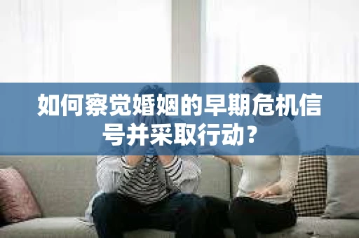 如何察觉婚姻的早期危机信号并采取行动? 如何察觉婚姻的早期危机信号并采取行动?