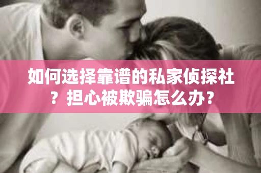 如何选择靠谱的私家侦探社?担心被欺骗怎么办? 如何选择靠谱的私家侦探社?担心被欺骗怎么办?