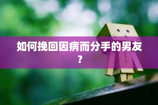 如何挽回因病而分手的男友？