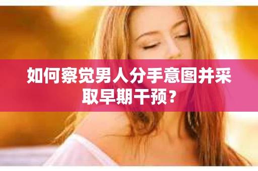 如何察觉男人分手意图并采取早期干预? 如何察觉男人分手意图并采取早期干预?