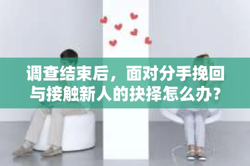 调查结束后,面对分手挽回与接触新人的抉择怎么办? 调查结束后,面对分手挽回与接触新人的抉择怎么办?