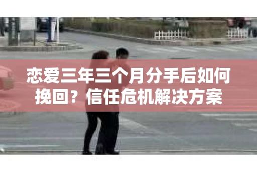 恋爱三年三个月分手后如何挽回?信任危机解决方案 恋爱三年三个月分手后如何挽回?信任危机解决方案