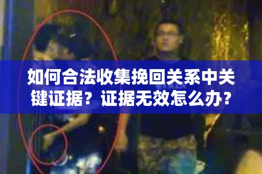 如何合法收集挽回关系中关键证据?证据无效怎么办? 如何合法收集挽回关系中关键证据?证据无效怎么办?