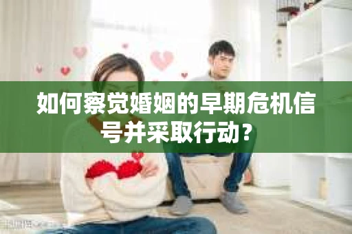如何察觉婚姻的早期危机信号并采取行动？
