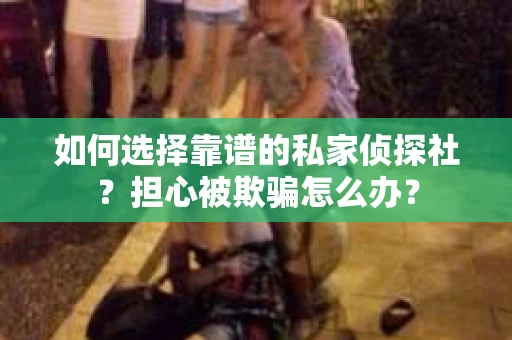 如何选择靠谱的私家侦探社？担心被欺骗怎么办？