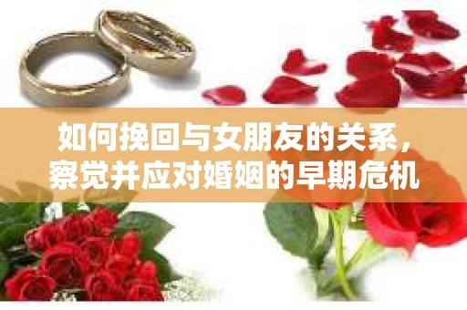 如何挽回与女朋友的关系,察觉并应对婚姻的早期危机信号 如何挽回与女朋友的关系,察觉并应对婚姻的早期危机信号