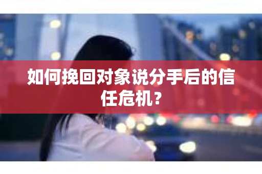 如何挽回对象说分手后的信任危机？