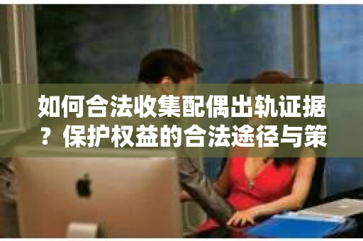如何合法收集配偶出轨证据?保护权益的合法途径与策略 如何合法收集配偶出轨证据?保护权益的合法途径与策略