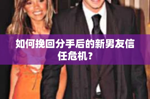 如何挽回分手后的新男友信任危机？