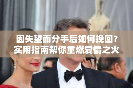 因失望而分手后如何挽回?实用指南帮你重燃爱情之火 因失望而分手后如何挽回?实用指南帮你重燃爱情之火