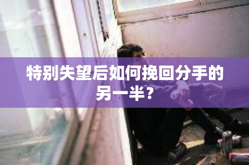 特别失望后如何挽回分手的另一半? 特别失望后如何挽回分手的另一半?