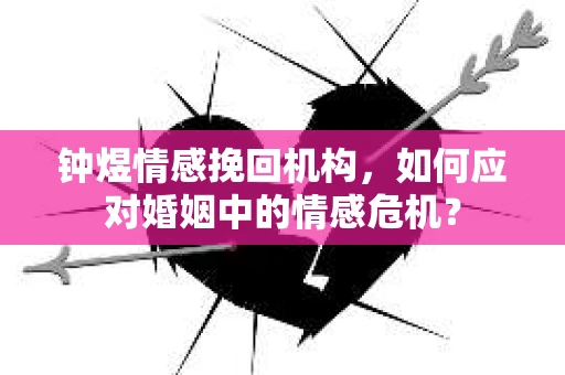 钟煜情感挽回机构,如何应对婚姻中的情感危机? 钟煜情感挽回机构,如何应对婚姻中的情感危机?