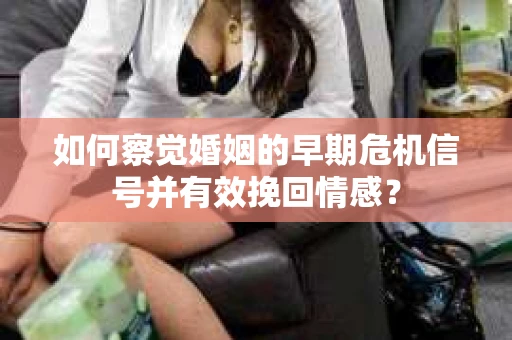 如何察觉婚姻的早期危机信号并有效挽回情感? 如何察觉婚姻的早期危机信号并有效挽回情感?