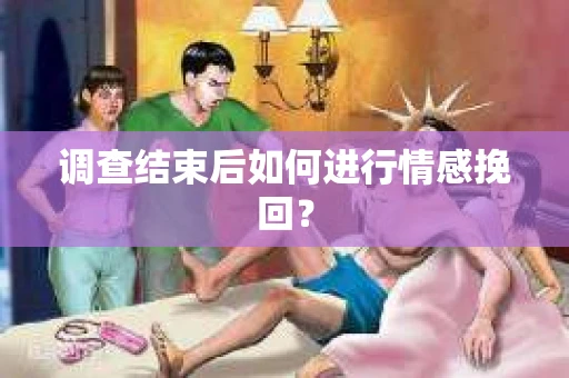 调查结束后如何进行情感挽回? 调查结束后如何进行情感挽回?