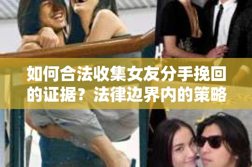 如何合法收集女友分手挽回的证据？法律边界内的策略与技巧