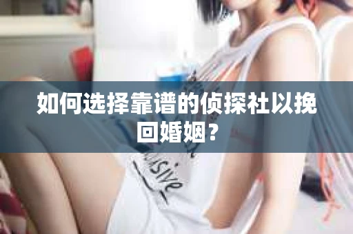 如何选择靠谱的侦探社以挽回婚姻？