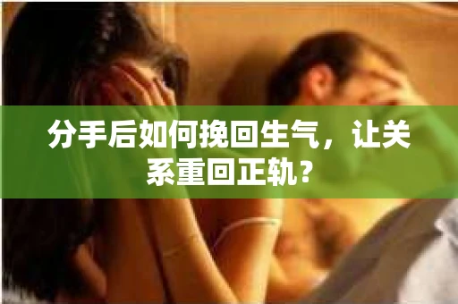 分手后如何挽回生气，让关系重回正轨？