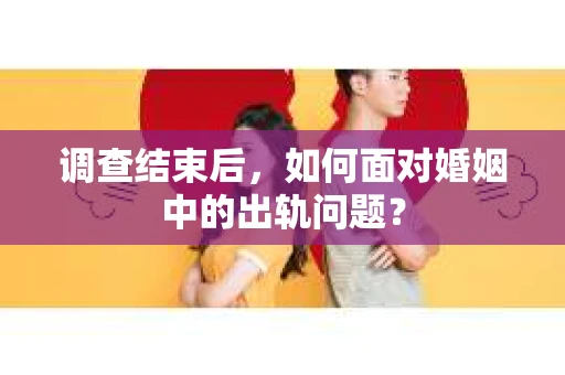 调查结束后，如何面对婚姻中的出轨问题？