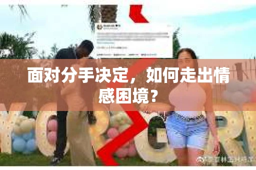 面对分手决定，如何走出情感困境？
