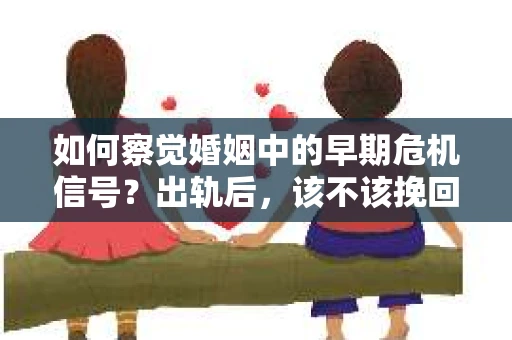 如何察觉婚姻中的早期危机信号?出轨后,该不该挽回怎么办? 如何察觉婚姻中的早期危机信号?出轨后,该不该挽回怎么办?