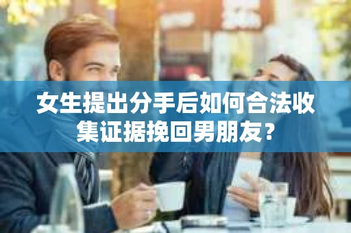 女生提出分手后如何合法收集证据挽回男朋友？