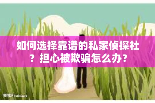 如何选择靠谱的私家侦探社？担心被欺骗怎么办？