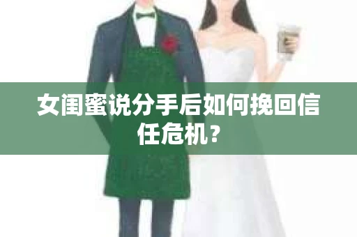 女闺蜜说分手后如何挽回信任危机? 女闺蜜说分手后如何挽回信任危机?