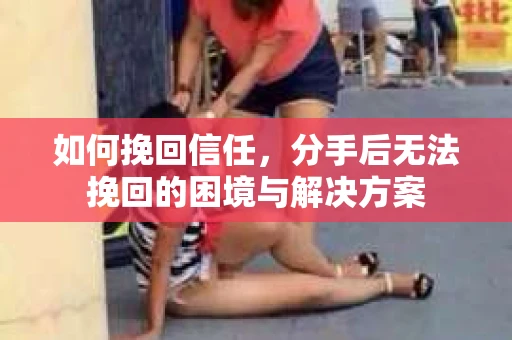 如何挽回信任，分手后无法挽回的困境与解决方案