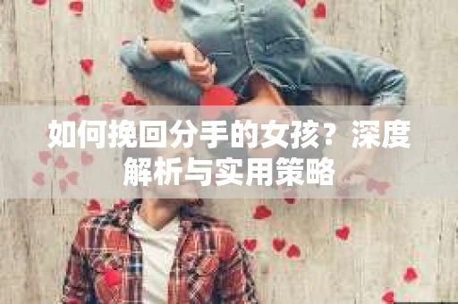 如何挽回分手的女孩?深度解析与实用策略 如何挽回分手的女孩?深度解析与实用策略