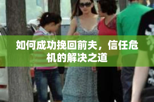 如何成功挽回前夫，信任危机的解决之道