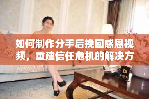 如何制作分手后挽回感恩视频,重建信任危机的解决方案 如何制作分手后挽回感恩视频,重建信任危机的解决方案