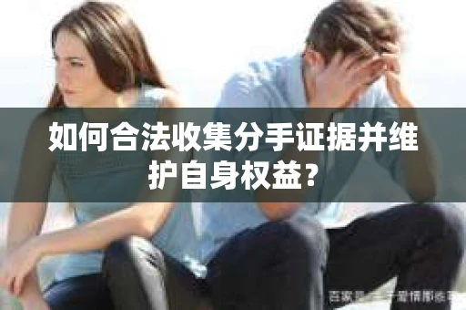 如何合法收集分手证据并维护自身权益? 如何合法收集分手证据并维护自身权益?