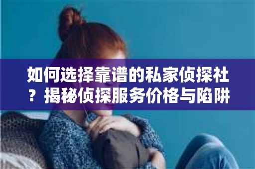 如何选择靠谱的私家侦探社？揭秘侦探服务价格与陷阱