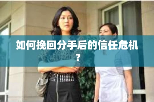 如何挽回分手后的信任危机？