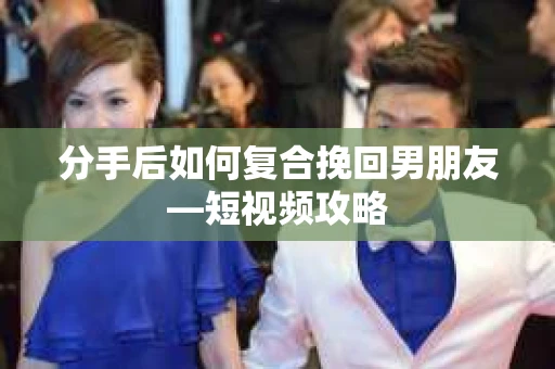 分手后如何复合挽回男朋友—短视频攻略