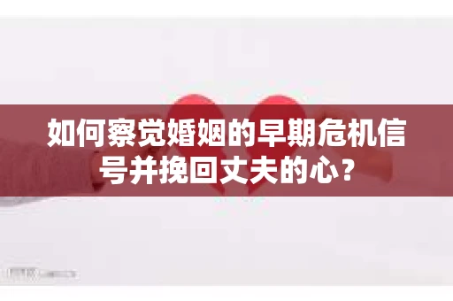 如何察觉婚姻的早期危机信号并挽回丈夫的心? 如何察觉婚姻的早期危机信号并挽回丈夫的心?
