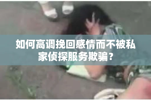 如何高调挽回感情而不被私家侦探服务欺骗？