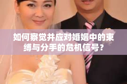 如何察觉并应对婚姻中的束缚与分手的危机信号？