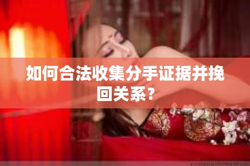 如何合法收集分手证据并挽回关系？