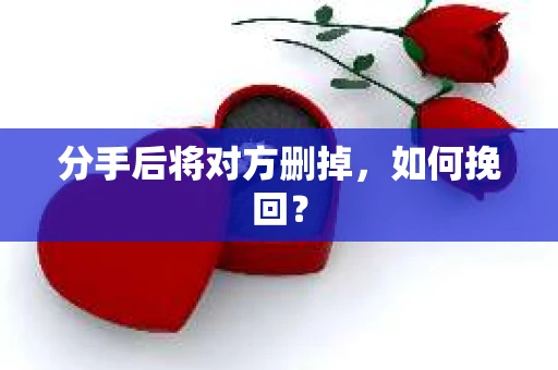 分手后将对方删掉,如何挽回? 分手后将对方删掉,如何挽回?