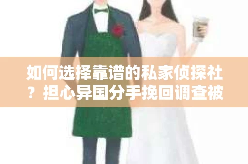 如何选择靠谱的私家侦探社？担心异国分手挽回调查被欺骗怎么办？