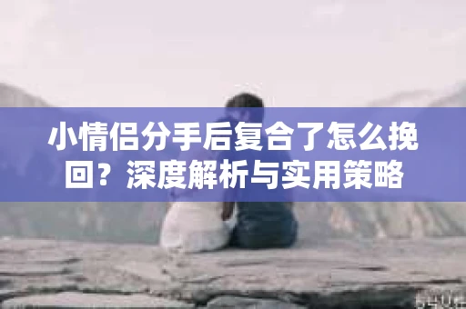 小情侣分手后复合了怎么挽回?深度解析与实用策略 小情侣分手后复合了怎么挽回?深度解析与实用策略