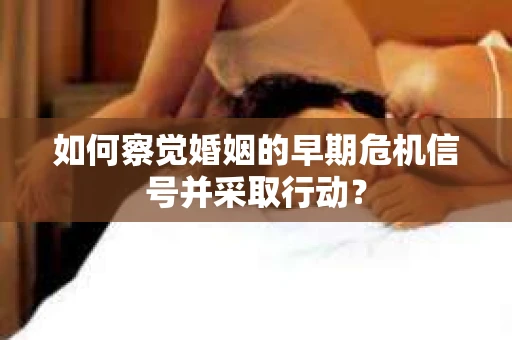 如何察觉婚姻的早期危机信号并采取行动？