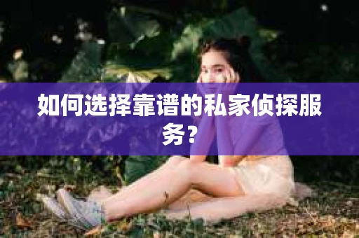 如何选择靠谱的私家侦探服务？